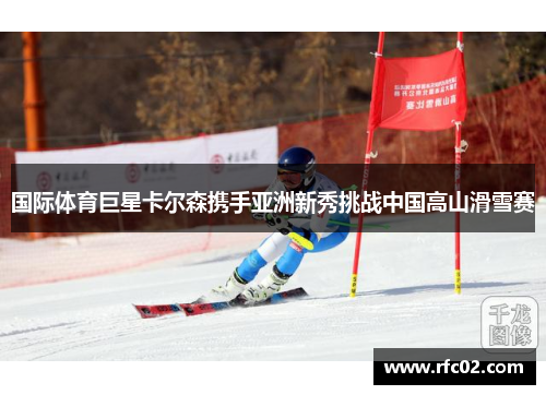 国际体育巨星卡尔森携手亚洲新秀挑战中国高山滑雪赛